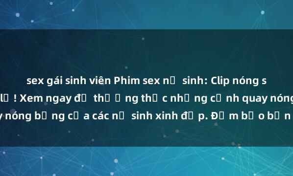 sex gái sinh viên Phim sex nữ sinh: Clip nóng siêu phẩm khiến bạn bỏ lỡ! Xem ngay để thưởng thức những cảnh quay nóng bỏng của các nữ sinh xinh đẹp. Đảm bảo bạn sẽ không thất vọng!