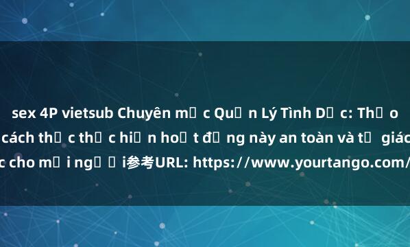 sex 4P vietsub Chuyên mục Quản Lý Tình Dục: Thảo luận về sex tập thể và cách thức thực hiện hoạt động này an toàn và tự giác cho mọi người参考URL: https://www.yourtango.com/what-its-really-like-to-have-