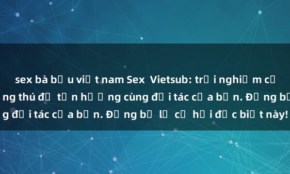 sex bà bầu việt nam Sex  Vietsub: trải nghiệm cực kỳ kích thích và đầy hứng thú để tận hưởng cùng đối tác của bạn. Đừng bỏ lỡ cơ hội đặc biệt này!