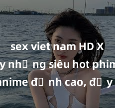 sex viet nam HD Xem ngay những siêu hot phim sex anime đỉnh cao, đầy kích thích chỉ có tại đây!