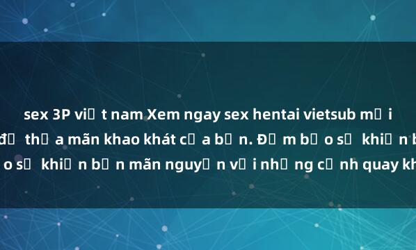 sex 3P việt nam Xem ngay sex hentai vietsub mới nhất đang hot hiện nay để thỏa mãn khao khát của bạn. Đảm bảo sẽ khiến bạn mãn nguyện với những cảnh quay không thể chối từ.