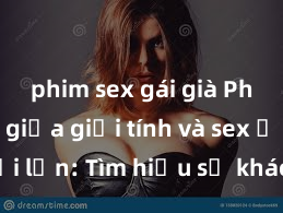 phim sex gái già Phân biệt giữa giới tính và sex ở người lớn: Tìm hiểu sự khác biệt và yếu tố quyết định