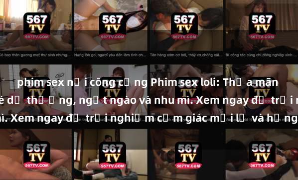 phim sex nơi công cộng Phim sex loli: Thỏa mãn đam mê với những cô bé dễ thương, ngọt ngào và nhu mì. Xem ngay để trải nghiệm cảm giác mới lạ và hứng khởi!