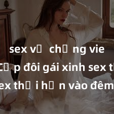 sex vợ chồng vietsub Cặp đôi gái xinh sex thổi hồn vào đêm muộn