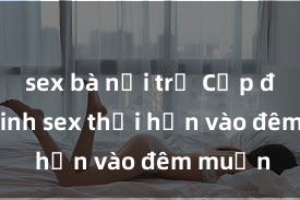 sex bà nội trợ Cặp đôi gái xinh sex thổi hồn vào đêm muộn