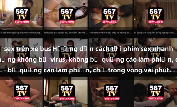 sex trên xe bus Hướng dẫn cách tải phim sex nhanh chóng và an toàn trên mạng không bị virus, không bị quảng cáo làm phiền, chỉ trong vòng vài phút.