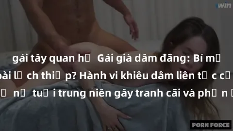 gái tây quan hệ Gái già dâm đãng: Bí mật đằng sau vẻ ngoài lịch thiệp? Hành vi khiêu dâm liên tục của phụ nữ tuổi trung niên gây tranh cãi và phản ứng từ cộng đồng xã hội