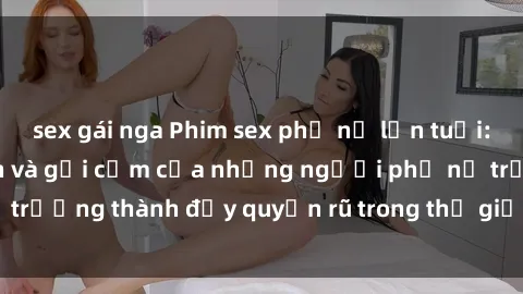 sex gái nga Phim sex phụ nữ lớn tuổi: Sự trở lại hấp dẫn và gợi cảm của những người phụ nữ trưởng thành đầy quyến rũ trong thế giới giải trí người lớn.