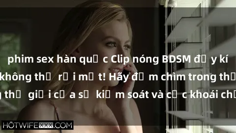 phim sex hàn quốc Clip nóng BDSM đầy kích thích khiến bạn không thể rời mắt! Hãy đắm chìm trong thế giới của sự kiểm soát và cực khoái chỉ qua một cú click!