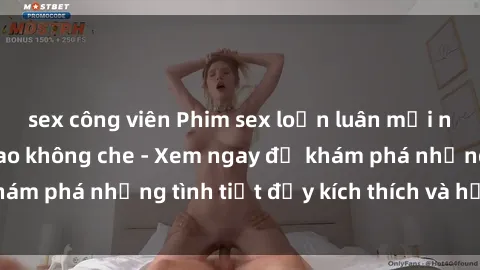 sex công viên Phim sex loạn luân mới nhất chất lượng cao không che - Xem ngay để khám phá những tình tiết đầy kích thích và hấp dẫn