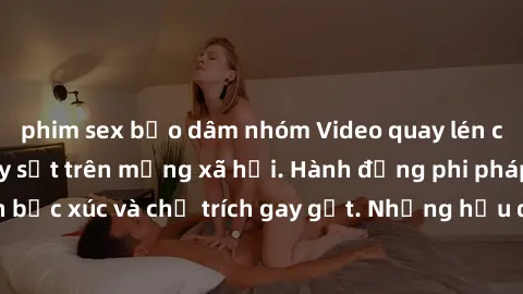 phim sex bạo dâm nhóm Video quay lén cặp đôi làm tình gây sốt trên mạng xã hội. Hành động phi pháp khiến dư luận bức xúc và chỉ trích gay gắt. Những hậu quả pháp lý nghiêm trọng đang đón chờ họ.