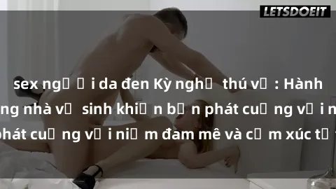sex người da đen Kỳ nghỉ thú vị: Hành động táo bạo trong nhà vệ sinh khiến bạn phát cuồng với niềm đam mê và cảm xúc tột cùng.