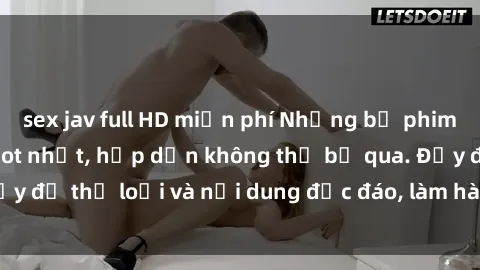 sex jav full HD miễn phí Những bộ phim sex Việt Nam HD hot nhất, hấp dẫn không thể bỏ qua. Đầy đủ thể loại và nội dung độc đáo, làm hài lòng mọi người.