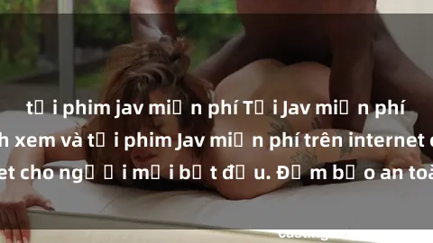 tải phim jav miễn phí Tải Jav miễn phí: Hướng dẫn cách xem và tải phim Jav miễn phí trên internet cho người mới bắt đầu. Đảm bảo an toàn và nhanh chóng!