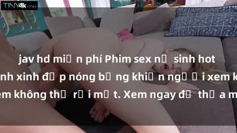 jav hd miễn phí Phim sex nữ sinh hot nhất năm, cô nữ sinh xinh đẹp nóng bỏng khiến người xem không thể rời mắt. Xem ngay để thỏa mãn niềm khát khao!