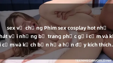 sex vợ chồng Phim sex cosplay hot nhất  Thỏa mãn khao khát với những bộ trang phục gợi cảm và kịch bản hứa hẹn đầy kích thích. Đừng bỏ lỡ!