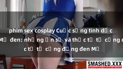 phim sex cosplay Cuộc sống tình dục của người Mỹ đen: những ẩn số và thực tế từ cộng đồng đen Mỹ
