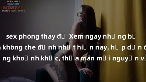 sex phòng thay đồ Xem ngay những bộ phim sex Việt Nam không che đỉnh nhất hiện nay, hấp dẫn đến từng khoảnh khắc, thỏa mãn mọi nguyện vọng của bạn ngay hôm nay!