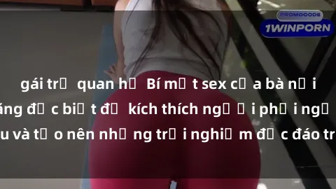 gái trẻ quan hệ Bí mật sex của bà nội trợ: Những kỹ năng đặc biệt để kích thích người phối ngẫu và tạo nên những trải nghiệm độc đáo trong mọi mối quan hệ.