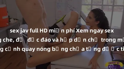 sex jav full HD miễn phí Xem ngay sex người lớn không che, đủ  độc đáo và hấp dẫn chỉ trong một cú click. Những cảnh quay nóng bỏng chưa từng được tiết lộ sẽ khiến bạn say đắm mê đắm.