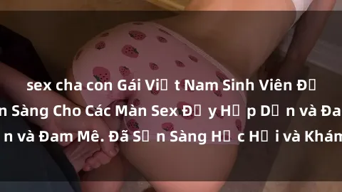 sex cha con Gái Việt Nam Sinh Viên Đẹp và Quyến Rũ, Sẵn Sàng Cho Các Màn Sex Đầy Hấp Dẫn và Đam Mê. Đã Sẵn Sàng Học Hỏi và Khám Phá Cùng Bạn.