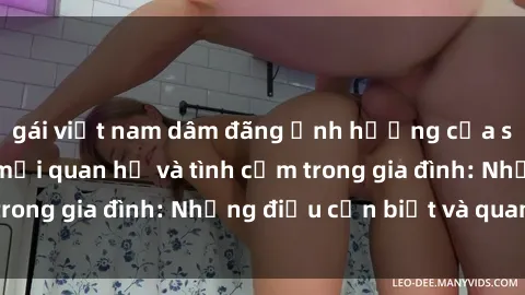 gái việt nam dâm đãng Ảnh hưởng của sex gia đình đến mối quan hệ và tình cảm trong gia đình: Những điều cần biết và quan tâm