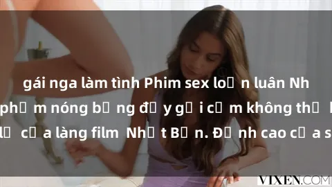 gái nga làm tình Phim sex loạn luân Nhật Bản: Những tác phẩm nóng bỏng đầy gợi cảm không thể bỏ lỡ của làng film  Nhật Bản. Đỉnh cao của sự kích thích và đam mê!