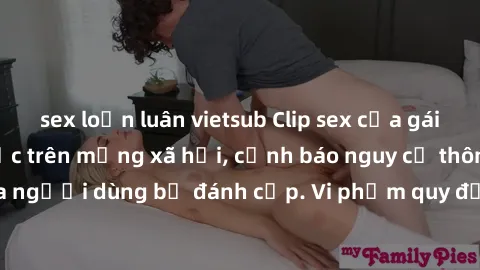 sex loạn luân vietsub Clip sex của gái việt bị lộ gây sốc trên mạng xã hội, cảnh báo nguy cơ thông tin cá nhân của người dùng bị đánh cắp. Vi phạm quy định về bảo vệ dữ liệu cá nhân và an ninh mạng.