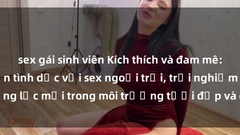 sex gái sinh viên Kích thích và đam mê: Thỏa mãn ham muốn tình dục với sex ngoại trời, trải nghiệm động lực mới trong môi trường tươi đẹp và gần gũi với thiên nhiên.