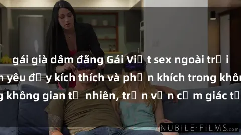 gái già dâm đãng Gái Việt sex ngoài trời: Trải nghiệm tình yêu đầy kích thích và phấn khích trong không gian tự nhiên, trọn vẹn cảm giác tự do và mãnh liệt.