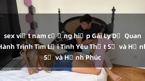 sex việt nam cưỡng hiếp Gái Ly Dị Quan Hệ: Hành Trình Tìm Lại Tình Yêu Thật Sự và Hạnh Phúc
