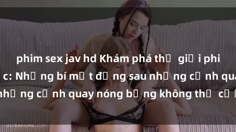 phim sex jav hd Khám phá thế giới phim sex nô lệ tình dục: Những bí mật đằng sau những cảnh quay nóng bỏng không thể cưỡng lại