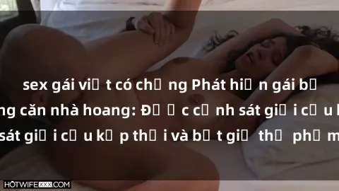 sex gái việt có chồng Phát hiện gái bị trói hiếp dâm trong căn nhà hoang: Được cảnh sát giải cứu kịp thời và bắt giữ thủ phạm đáng sợ.