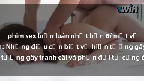 phim sex loạn luân nhật bản Bí mật về sex loli Việt Nam: Những điều cần biết về hiện tượng gây tranh cãi và phản đối từ cộng đồng mạng