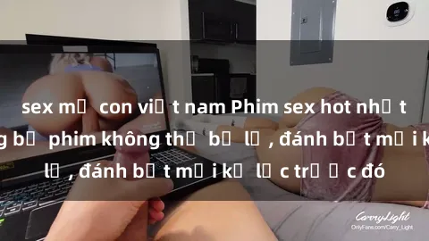 sex mẹ con việt nam Phim sex hot nhất năm  Top những bộ phim không thể bỏ lỡ, đánh bật mọi kỷ lục trước đó