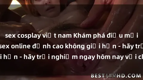 sex cosplay việt nam Khám phá điều mới mẻ với dịch vụ sex online đỉnh cao không giới hạn - hãy trải nghiệm ngay hôm nay với chúng tôi!
