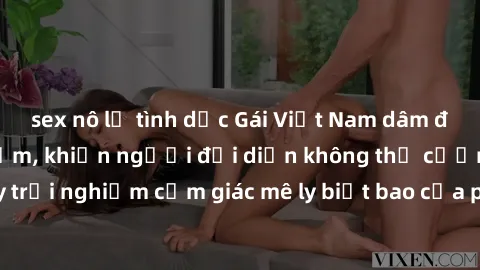 sex nô lệ tình dục Gái Việt Nam dâm đãng làm tình say đắm, khiến người đối diện không thể cưỡng lại được. Hãy trải nghiệm cảm giác mê ly biết bao của phong cách yêu đương đậm chất dân tộc!