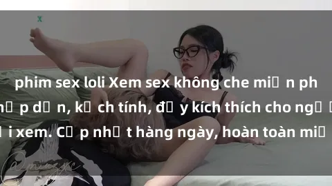phim sex loli Xem sex không che miễn phí - Những clip sex hấp dẫn, kịch tính, đầy kích thích cho người xem. Cập nhật hàng ngày, hoàn toàn miễn phí, độ phân giải cao.