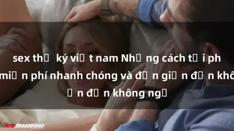 sex thư ký việt nam Những cách tải phim sex miễn phí nhanh chóng và đơn giản đến không ngờ