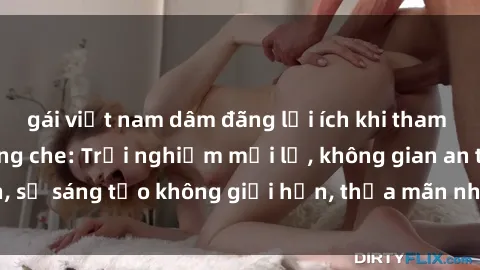 gái việt nam dâm đãng lợi ích khi tham gia sex online không che: Trải nghiệm mới lạ, không gian an toàn, sự sáng tạo không giới hạn, thỏa mãn nhu cầu tình dục của bạn.