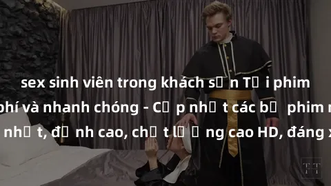 sex sinh viên trong khách sạn Tải phim sex về máy miễn phí và nhanh chóng - Cập nhật các bộ phim mới nhất, đỉnh cao, chất lượng cao HD, đáng xem. Hãy trải nghiệm ngay!
