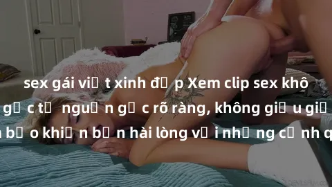 sex gái việt xinh đẹp Xem clip sex không che mới - Nguồn gốc từ nguồn gốc rõ ràng, không giấu giếm. Đảm bảo khiến bạn hài lòng với những cảnh quay táo bạo và đầy kích thích.
