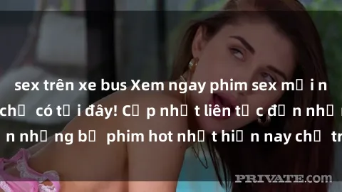 sex trên xe bus Xem ngay phim sex mới nhất, hấp dẫn nhất chỉ có tại đây! Cập nhật liên tục đến những bộ phim hot nhất hiện nay chỉ trong vài cú click!