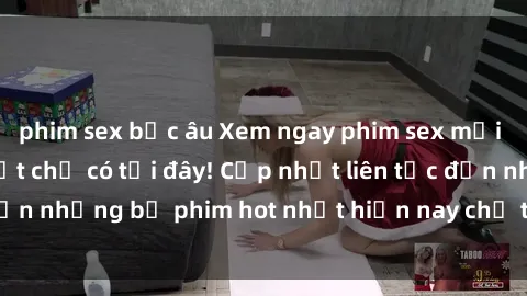 phim sex bắc âu Xem ngay phim sex mới nhất, hấp dẫn nhất chỉ có tại đây! Cập nhật liên tục đến những bộ phim hot nhất hiện nay chỉ trong vài cú click!
