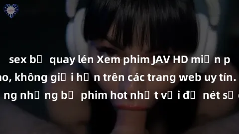 sex bị quay lén Xem phim JAV HD miễn phí chất lượng cao, không giới hạn trên các trang web uy tín. Yên tâm tận hưởng những bộ phim hot nhất với độ nét sắc sảo, đẹp mắt ngay tại nhà. Hãy trải nghiệm ng