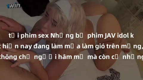 tải phim sex Những bộ phim JAV idol không che hot nhất hiện nay đang làm mưa làm gió trên mạng, hấp dẫn không chỉ người hâm mộ mà còn cả những ai mới tìm hiểu về thể loại này!