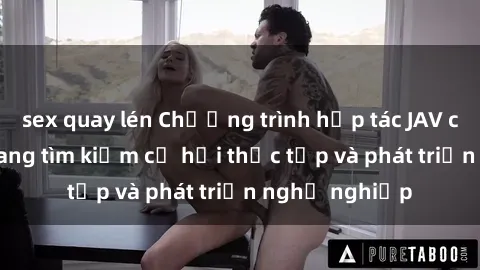 sex quay lén Chương trình hợp tác JAV cho sinh viên đang tìm kiếm cơ hội thực tập và phát triển nghề nghiệp