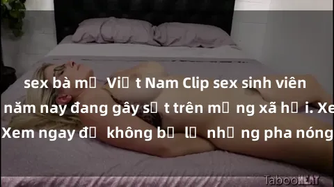 sex bà mẹ Việt Nam Clip sex sinh viên mới nhất hot nhất năm nay đang gây sốt trên mạng xã hội. Xem ngay để không bỏ lỡ những pha nóng không thể bỏ qua!