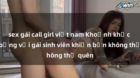 sex gái call girl việt nam Khoảnh khắc nóng bỏng với gái sinh viên khiến bạn không thể quên