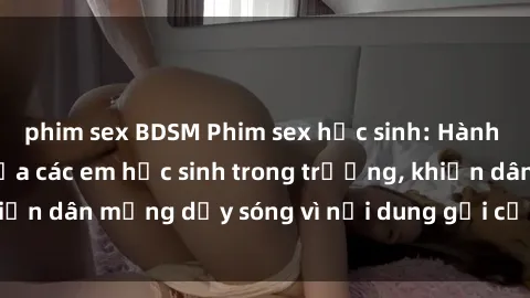 phim sex BDSM Phim sex học sinh: Hành động nóng bỏng của các em học sinh trong trường, khiến dân mạng dậy sóng vì nội dung gợi cảm và kích thích.